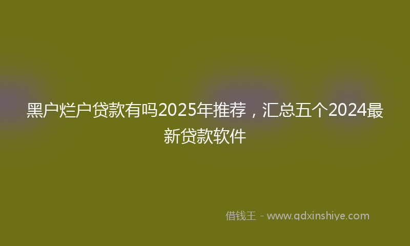 黑户烂户贷款有吗2025年推荐，汇总五个2024最新贷款软件