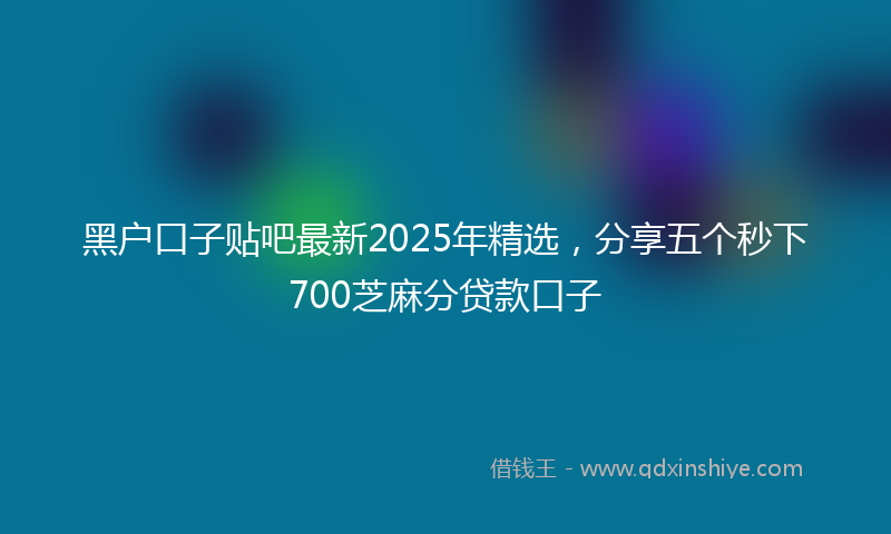 黑户口子贴吧最新2025年精选，分享五个秒下700芝麻分贷款口子