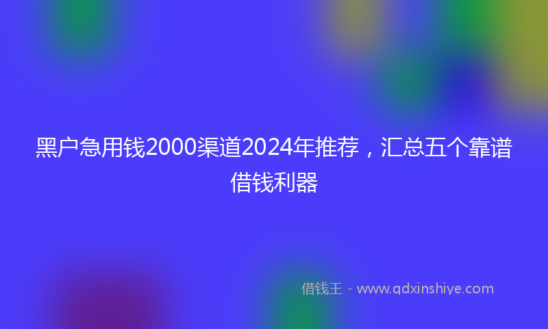 黑户急用钱2000渠道2024年推荐，汇总五个靠谱借钱利器