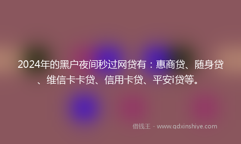 2024年的黑户夜间秒过网贷有：惠商贷、随身贷、维信卡卡贷、信用卡贷、平安i贷等。