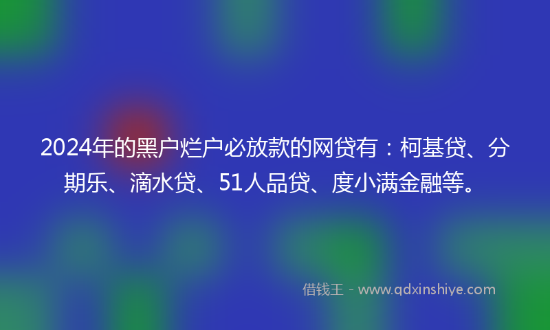 2024年的黑户烂户必放款的网贷有：柯基贷、分期乐、滴水贷、51人品贷、度小满金融等。