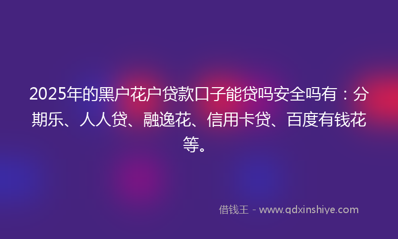 2025年的黑户花户贷款口子能贷吗安全吗有：分期乐、人人贷、融逸花、信用卡贷、百度有钱花等。