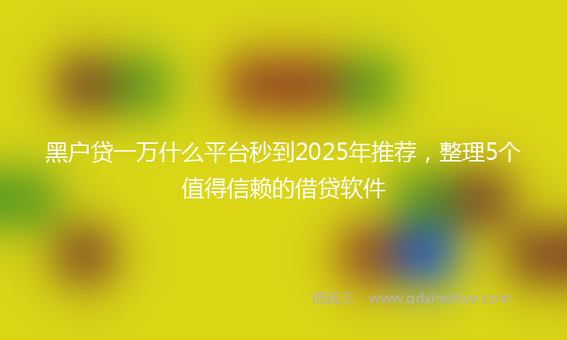 黑户贷一万什么平台秒到2025年推荐，整理5个值得信赖的借贷软件