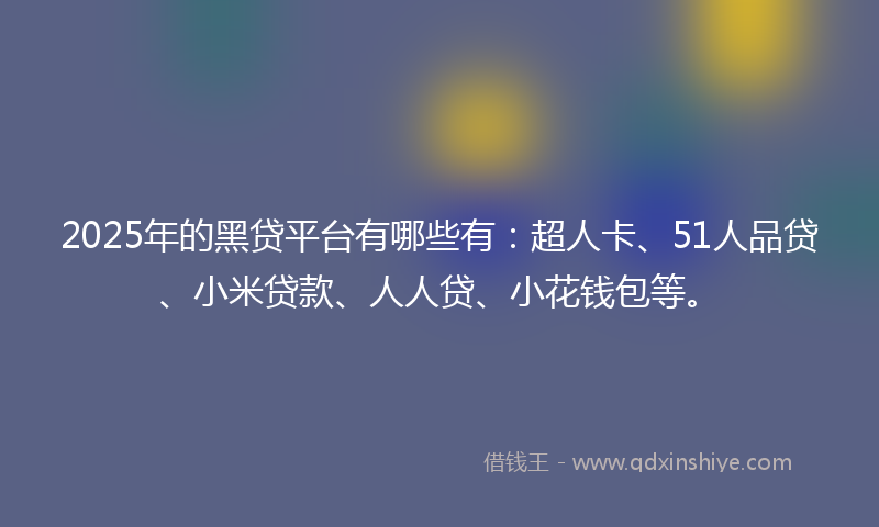 2025年的黑贷平台有哪些有：超人卡、51人品贷、小米贷款、人人贷、小花钱包等。