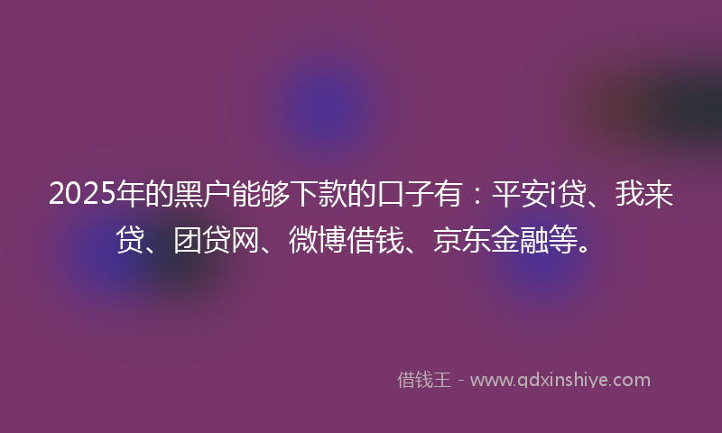2025年的黑户能够下款的口子有：平安i贷、我来贷、团贷网、微博借钱、京东金融等。