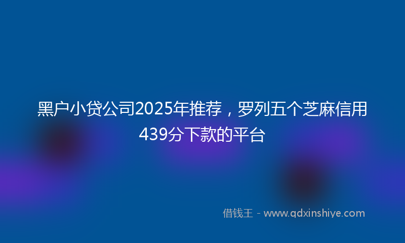 黑户小贷公司2025年推荐，罗列五个芝麻信用439分下款的平台