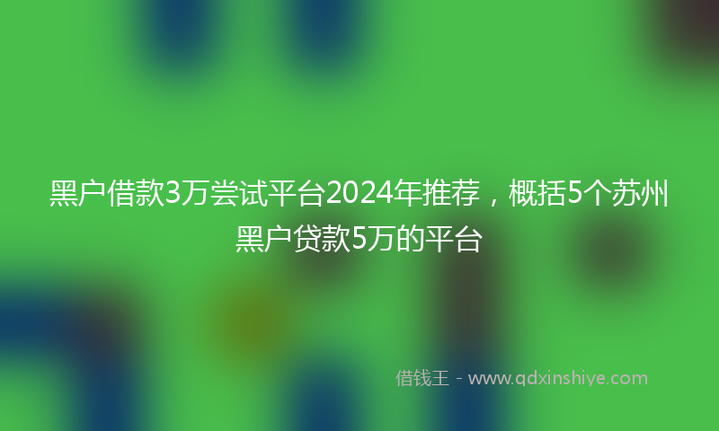 黑户借款3万尝试平台2024年推荐，概括5个苏州黑户贷款5万的平台