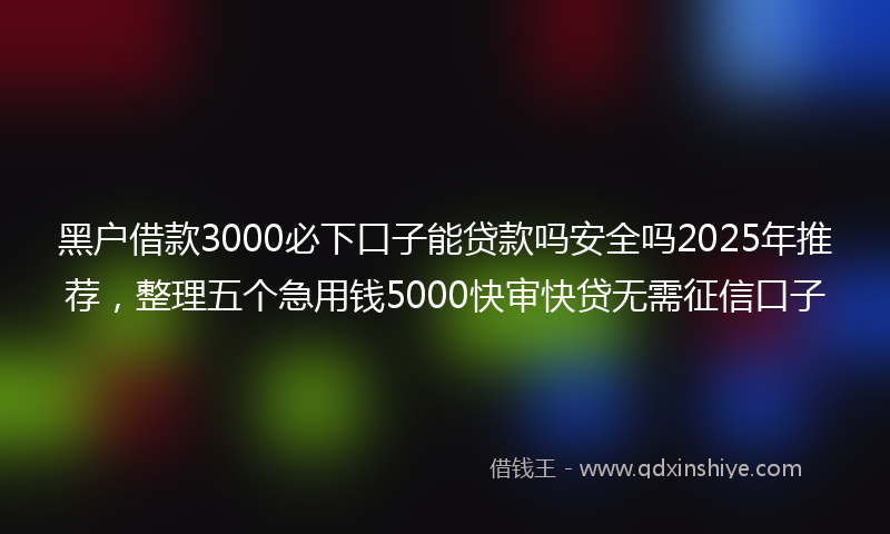 黑户借款3000必下口子能贷款吗安全吗2025年推荐，整理五个急用钱5000快审快贷无需征信口子