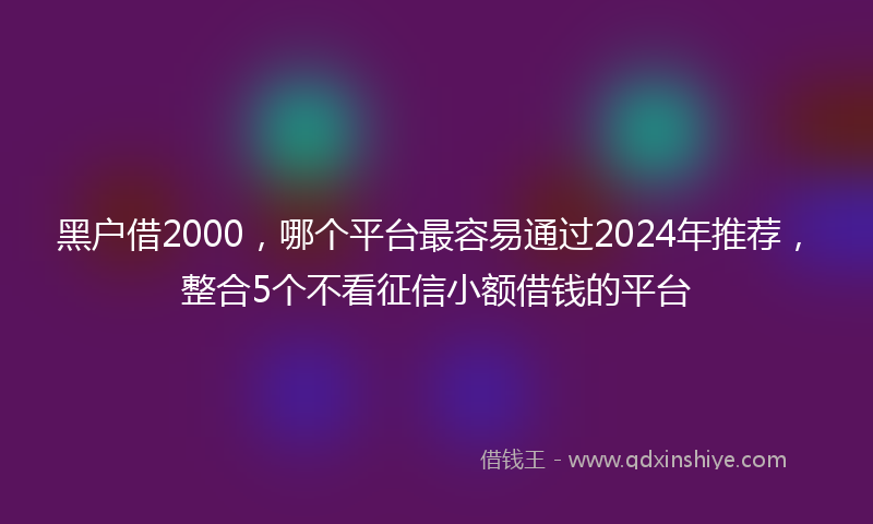 黑户借2000，哪个平台最容易通过2024年推荐，整合5个不看征信小额借钱的平台