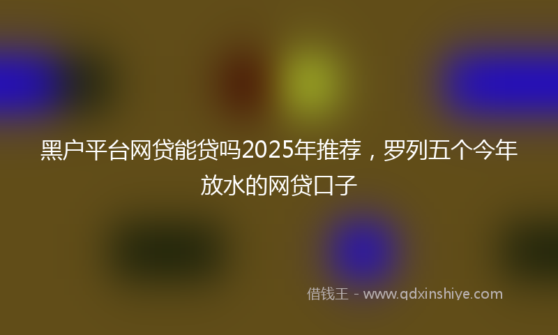 黑户平台网贷能贷吗2025年推荐，罗列五个今年放水的网贷口子