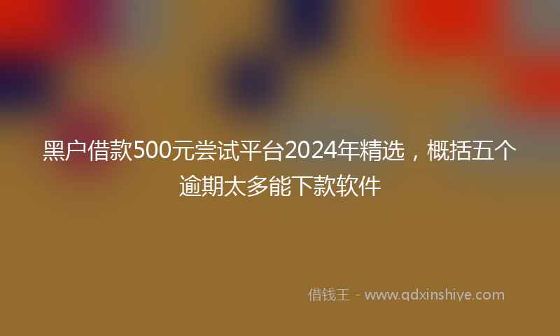 黑户借款500元尝试平台2024年精选，概括五个逾期太多能下款软件