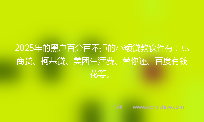 2025年的黑户百分百不拒的小额贷款软件有：惠商贷、柯基贷、美团生活费、替你还、百度有钱花等。