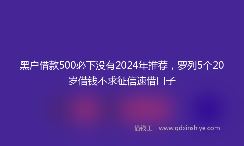 黑户借款500必下没有2024年推荐，罗列5个20岁借钱不求征信速借口子