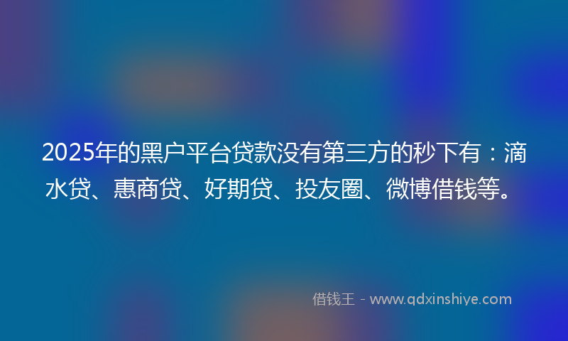 2025年的黑户平台贷款没有第三方的秒下有：滴水贷、惠商贷、好期贷、投友圈、微博借钱等。