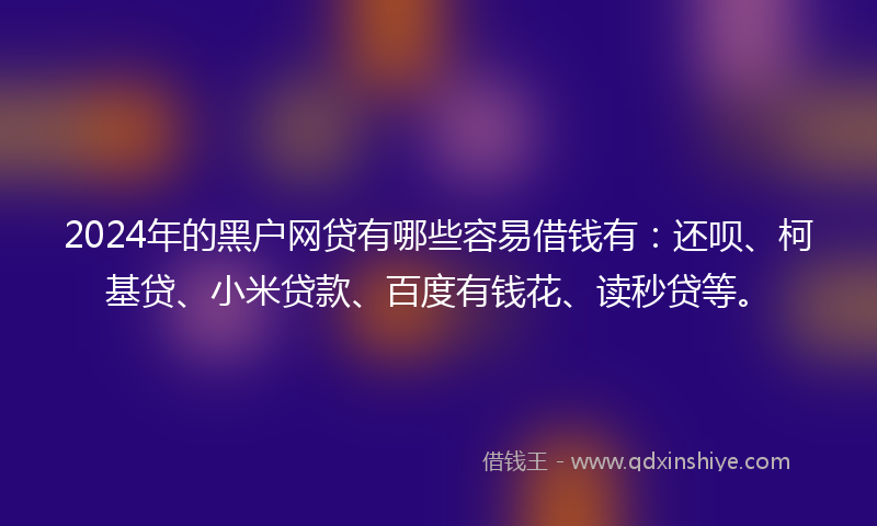 2024年的黑户网贷有哪些容易借钱有：还呗、柯基贷、小米贷款、百度有钱花、读秒贷等。