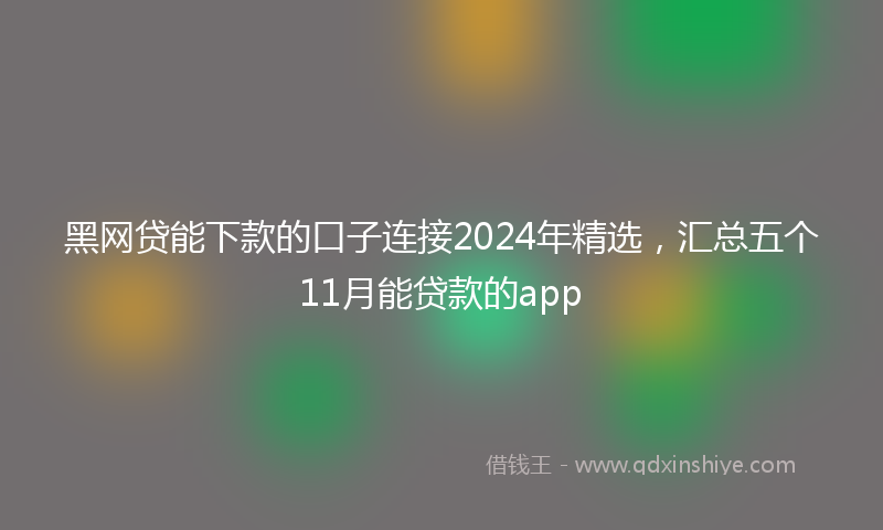 黑网贷能下款的口子连接2024年精选，汇总五个11月能贷款的app