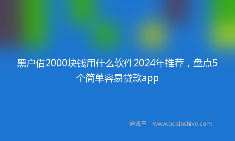 黑户借2000块钱用什么软件2024年推荐，盘点5个简单容易贷款app