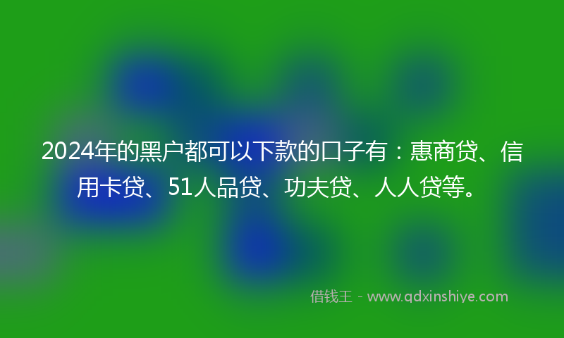 2024年的黑户都可以下款的口子有：惠商贷、信用卡贷、51人品贷、功夫贷、人人贷等。