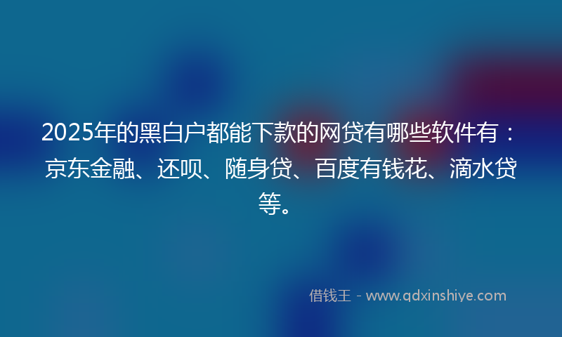 2025年的黑白户都能下款的网贷有哪些软件有：京东金融、还呗、随身贷、百度有钱花、滴水贷等。