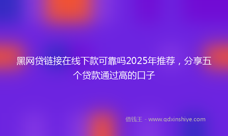 黑网贷链接在线下款可靠吗2025年推荐，分享五个贷款通过高的口子