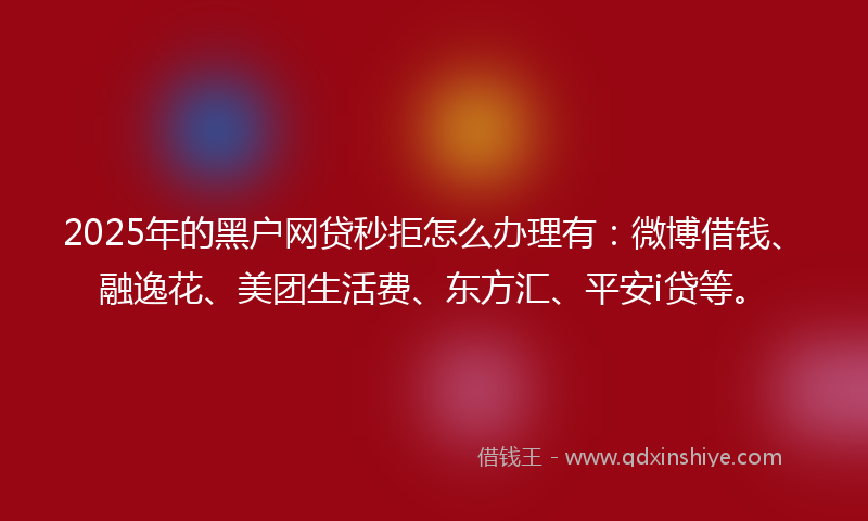 2025年的黑户网贷秒拒怎么办理有：微博借钱、融逸花、美团生活费、东方汇、平安i贷等。