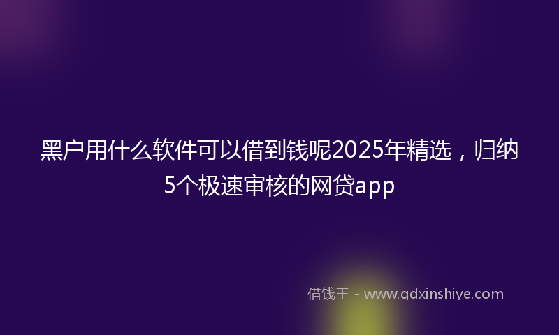 黑户用什么软件可以借到钱呢2025年精选，归纳5个极速审核的网贷app