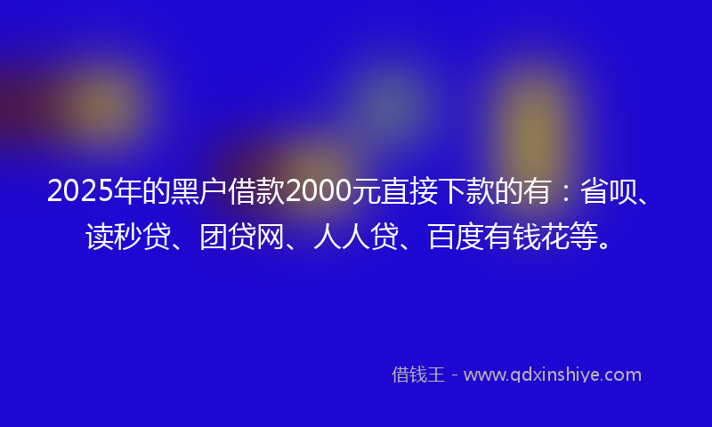 2025年的黑户借款2000元直接下款的有：省呗、读秒贷、团贷网、人人贷、百度有钱花等。