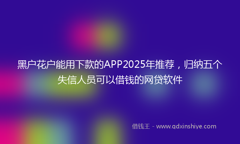 黑户花户能用下款的APP2025年推荐，归纳五个失信人员可以借钱的网贷软件