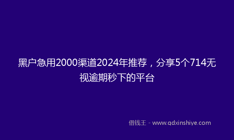 黑户急用2000渠道2024年推荐，分享5个714无视逾期秒下的平台