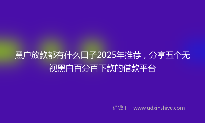 黑户放款都有什么口子2025年推荐，分享五个无视黑白百分百下款的借款平台