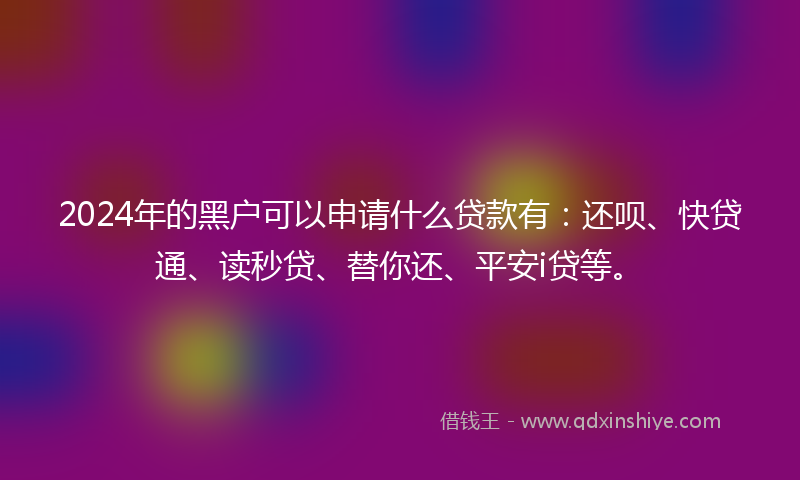 2024年的黑户可以申请什么贷款有：还呗、快贷通、读秒贷、替你还、平安i贷等。