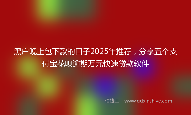 黑户晚上包下款的口子2025年推荐，分享五个支付宝花呗逾期万元快速贷款软件