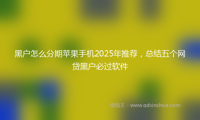 黑户怎么分期苹果手机2025年推荐，总结五个网贷黑户必过软件