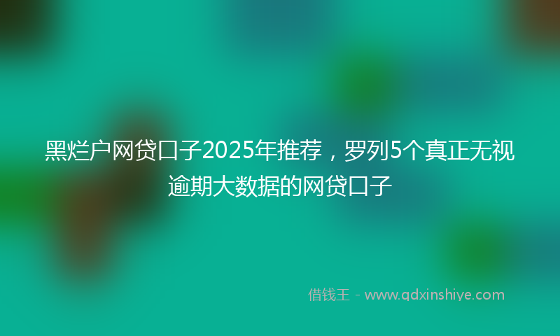黑烂户网贷口子2025年推荐，罗列5个真正无视逾期大数据的网贷口子