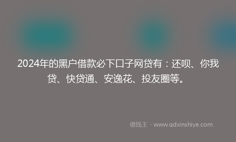 2024年的黑户借款必下口子网贷有：还呗、你我贷、快贷通、安逸花、投友圈等。