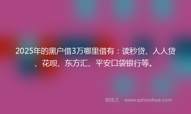 2025年的黑户借3万哪里借有：读秒贷、人人贷、花呗、东方汇、平安口袋银行等。