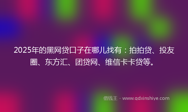 2025年的黑网贷口子在哪儿找有：拍拍贷、投友圈、东方汇、团贷网、维信卡卡贷等。