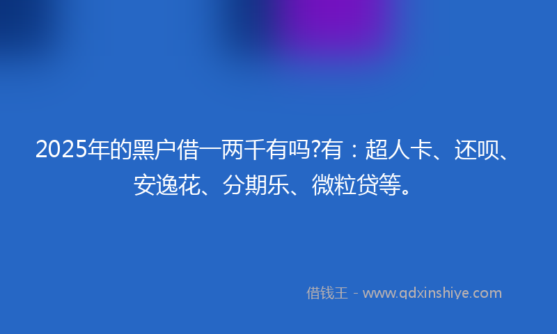 2025年的黑户借一两千有吗?有：超人卡、还呗、安逸花、分期乐、微粒贷等。