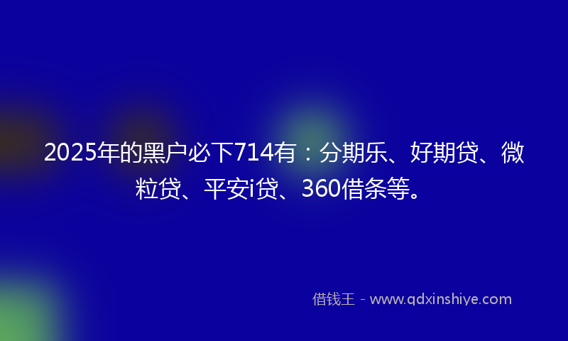 2025年的黑户必下714有：分期乐、好期贷、微粒贷、平安i贷、360借条等。