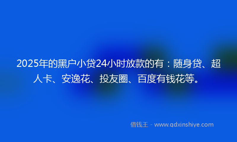 2025年的黑户小贷24小时放款的有：随身贷、超人卡、安逸花、投友圈、百度有钱花等。