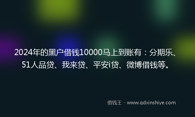 2024年的黑户借钱10000马上到账有：分期乐、51人品贷、我来贷、平安i贷、微博借钱等。