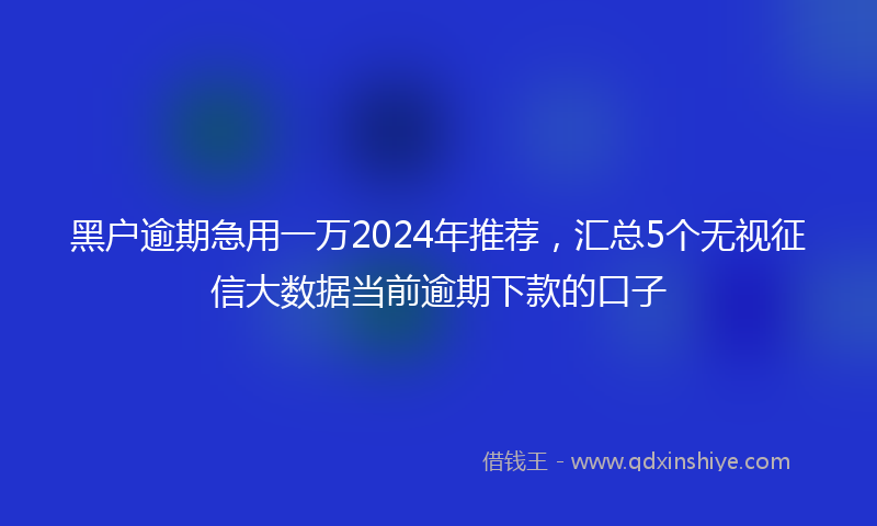 黑户逾期急用一万2024年推荐，汇总5个无视征信大数据当前逾期下款的口子