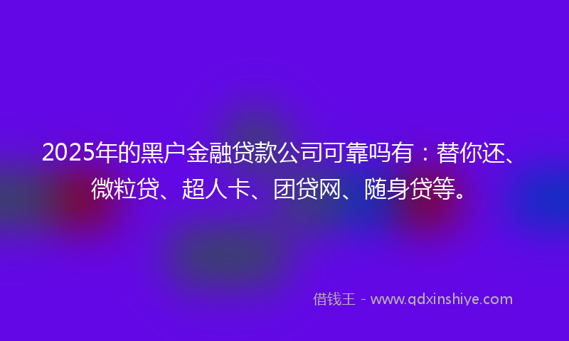 2025年的黑户金融贷款公司可靠吗有：替你还、微粒贷、超人卡、团贷网、随身贷等。