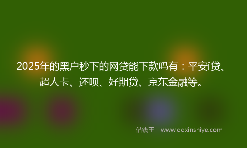 2025年的黑户秒下的网贷能下款吗有：平安i贷、超人卡、还呗、好期贷、京东金融等。