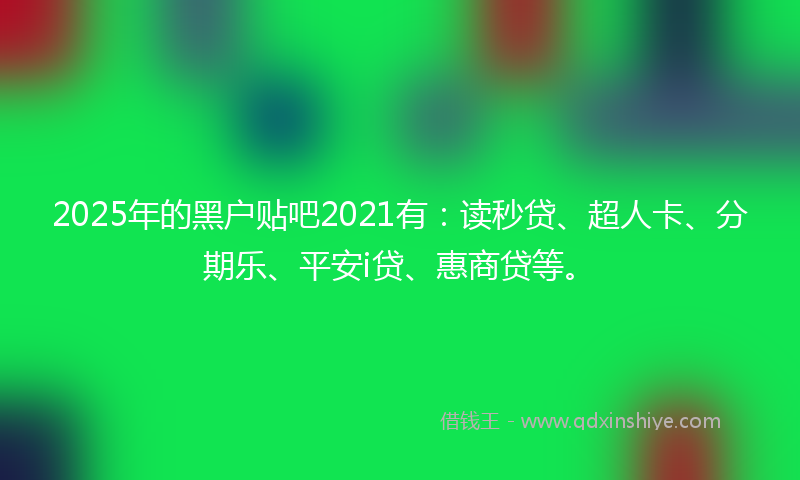 2025年的黑户贴吧2021有：读秒贷、超人卡、分期乐、平安i贷、惠商贷等。