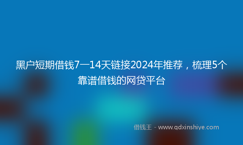 黑户短期借钱7一14天链接2024年推荐，梳理5个靠谱借钱的网贷平台