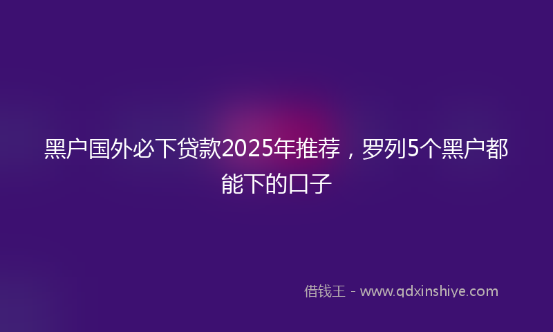 黑户国外必下贷款2025年推荐，罗列5个黑户都能下的口子
