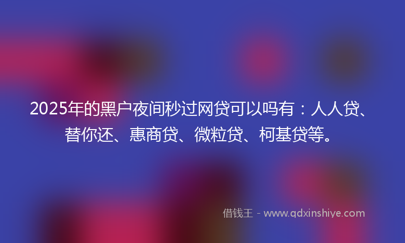 2025年的黑户夜间秒过网贷可以吗有：人人贷、替你还、惠商贷、微粒贷、柯基贷等。