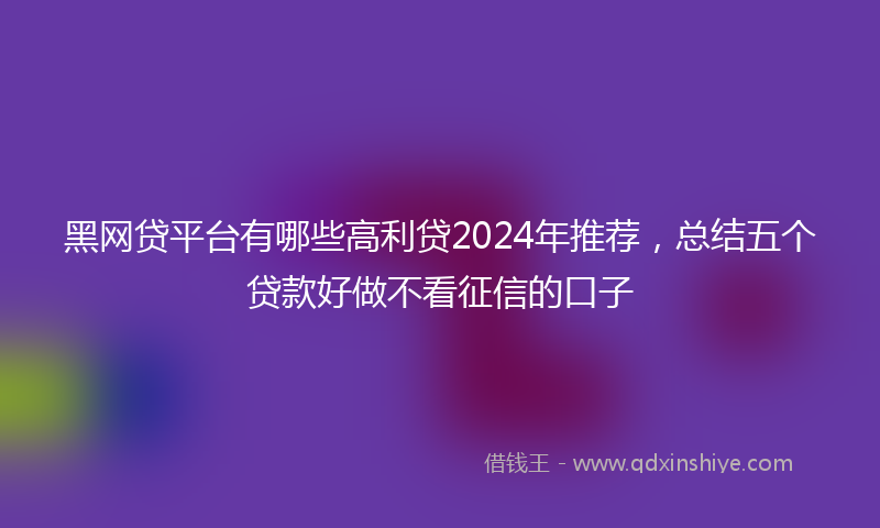 黑网贷平台有哪些高利贷2024年推荐，总结五个贷款好做不看征信的口子