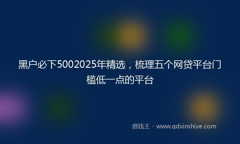 黑户必下5002025年精选，梳理五个网贷平台门槛低一点的平台